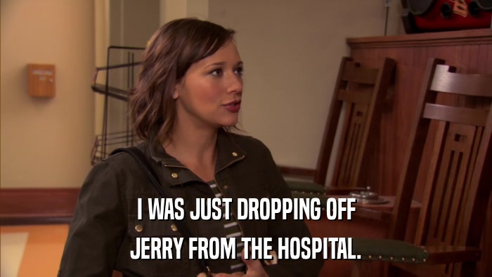 I WAS JUST DROPPING OFF JERRY FROM THE HOSPITAL. 