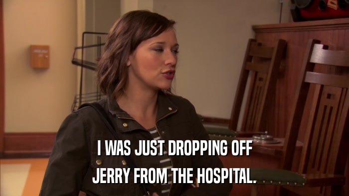I WAS JUST DROPPING OFF JERRY FROM THE HOSPITAL. 