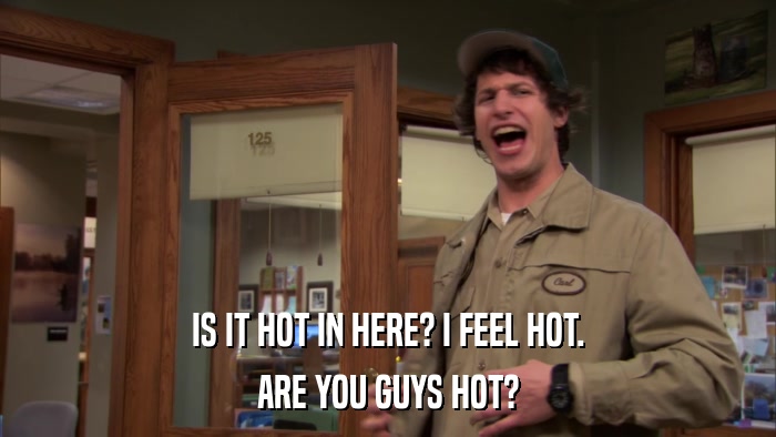 IS IT HOT IN HERE? I FEEL HOT. ARE YOU GUYS HOT? 