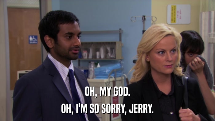 OH, MY GOD. OH, I'M SO SORRY, JERRY. 