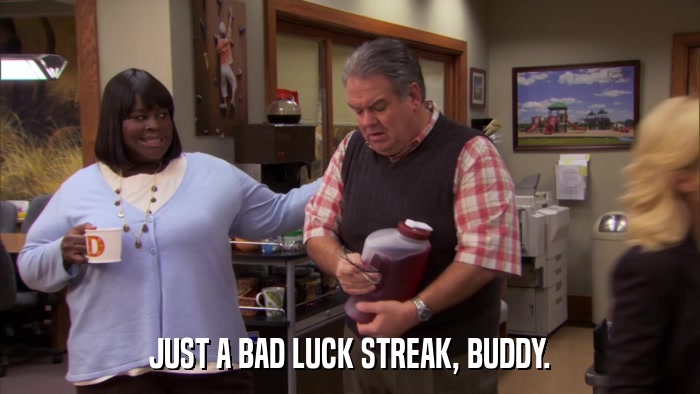 JUST A BAD LUCK STREAK, BUDDY.  