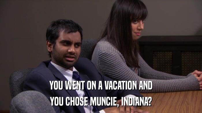 YOU WENT ON A VACATION AND YOU CHOSE MUNCIE, INDIANA? 