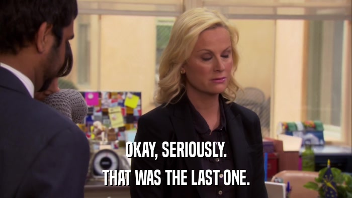 OKAY, SERIOUSLY. THAT WAS THE LAST ONE. 