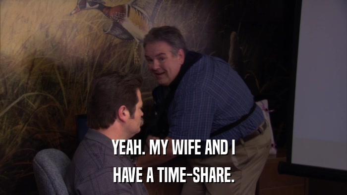 YEAH. MY WIFE AND I HAVE A TIME-SHARE. 