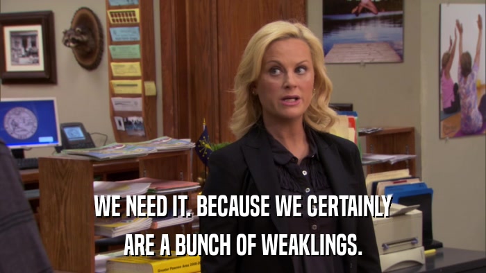 WE NEED IT. BECAUSE WE CERTAINLY ARE A BUNCH OF WEAKLINGS. 