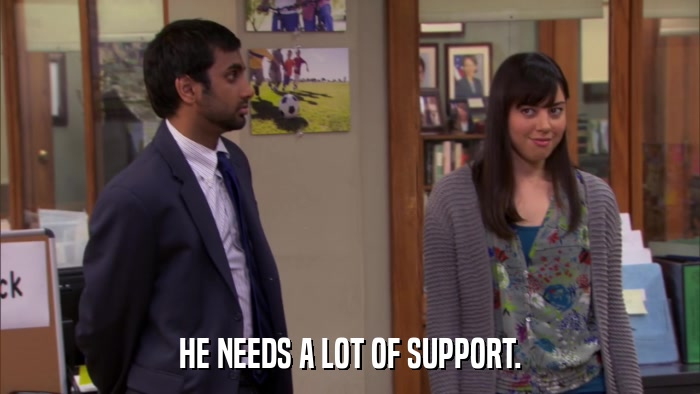 HE NEEDS A LOT OF SUPPORT.  