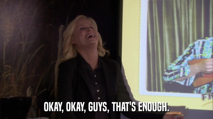 OKAY, OKAY, GUYS, THAT'S ENOUGH.  