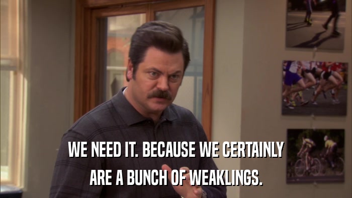 WE NEED IT. BECAUSE WE CERTAINLY ARE A BUNCH OF WEAKLINGS. 