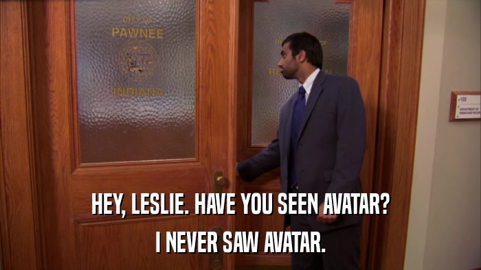 HEY, LESLIE. HAVE YOU SEEN AVATAR? I NEVER SAW AVATAR. 