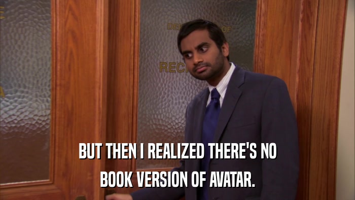 BUT THEN I REALIZED THERE'S NO BOOK VERSION OF AVATAR. 