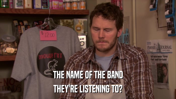 THE NAME OF THE BAND THEY'RE LISTENING TO? 