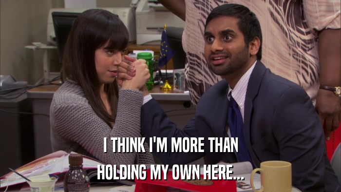 I THINK I'M MORE THAN HOLDING MY OWN HERE... 
