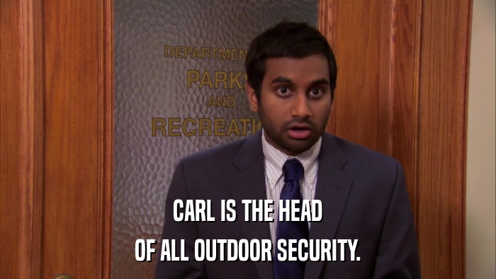 CARL IS THE HEAD OF ALL OUTDOOR SECURITY. 