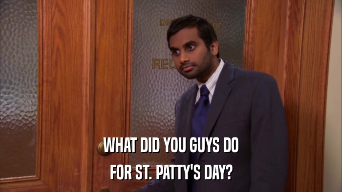 WHAT DID YOU GUYS DO FOR ST. PATTY'S DAY? 