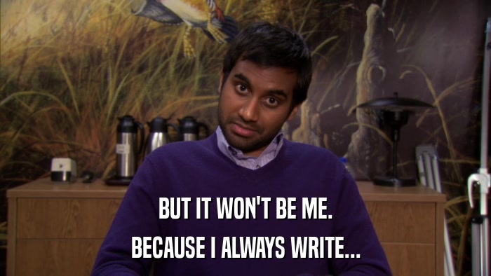 BUT IT WON'T BE ME. BECAUSE I ALWAYS WRITE... 