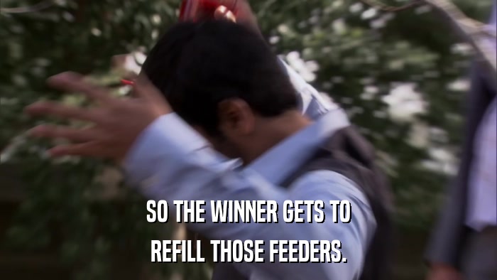 SO THE WINNER GETS TO REFILL THOSE FEEDERS. 