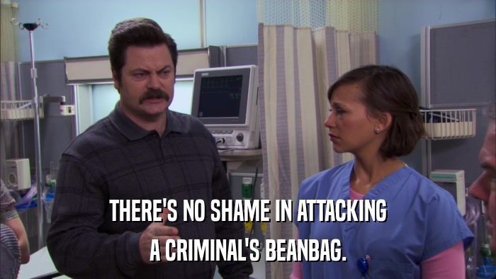 THERE'S NO SHAME IN ATTACKING A CRIMINAL'S BEANBAG. 