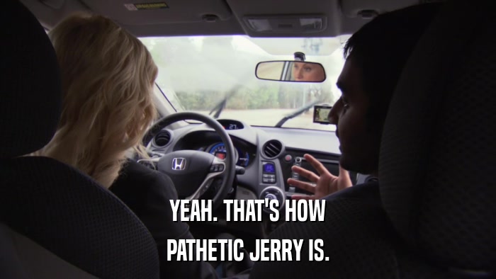 YEAH. THAT'S HOW PATHETIC JERRY IS. 