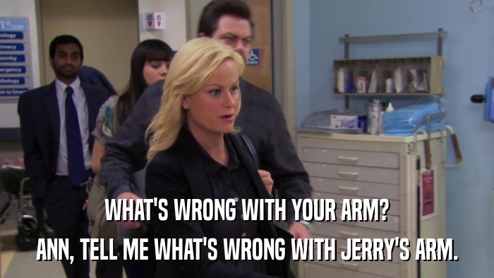 WHAT'S WRONG WITH YOUR ARM? ANN, TELL ME WHAT'S WRONG WITH JERRY'S ARM. 