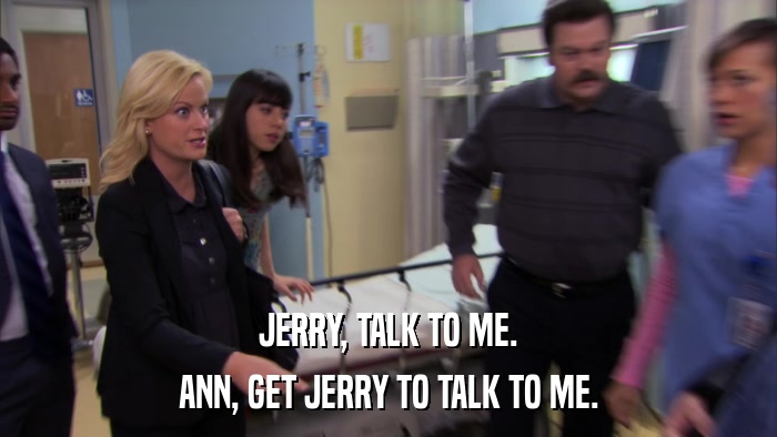 JERRY, TALK TO ME. ANN, GET JERRY TO TALK TO ME. 