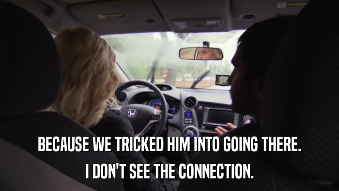 BECAUSE WE TRICKED HIM INTO GOING THERE. I DON'T SEE THE CONNECTION. 