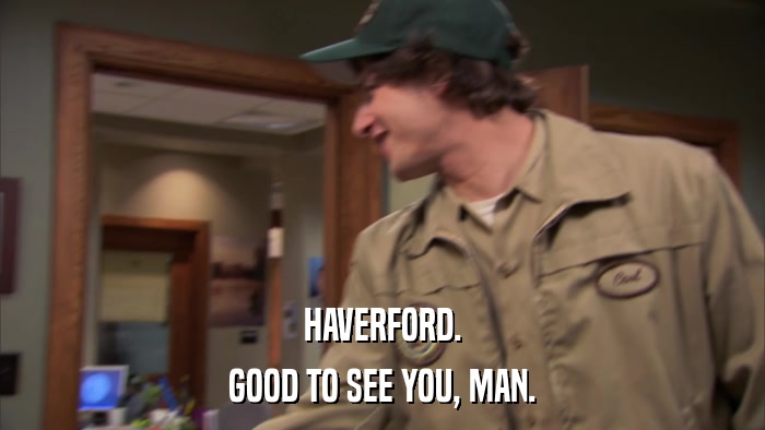 HAVERFORD. GOOD TO SEE YOU, MAN. 