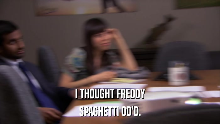 I THOUGHT FREDDY SPAGHETTI OD'D. 