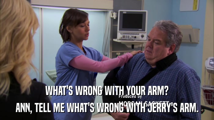 WHAT'S WRONG WITH YOUR ARM? ANN, TELL ME WHAT'S WRONG WITH JERRY'S ARM. 