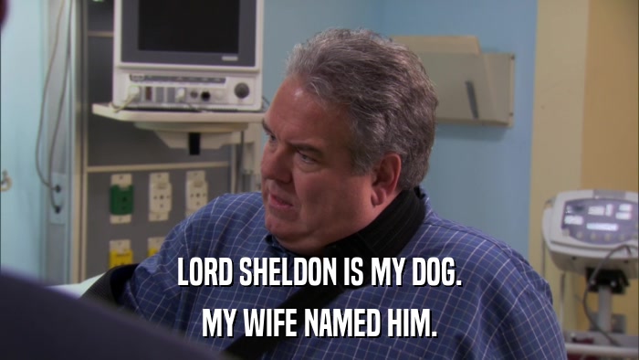 LORD SHELDON IS MY DOG. MY WIFE NAMED HIM. 