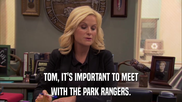 TOM, IT'S IMPORTANT TO MEET WITH THE PARK RANGERS. 