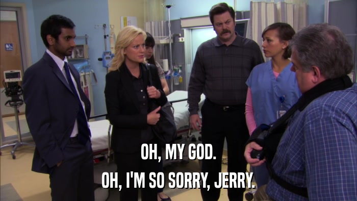 OH, MY GOD. OH, I'M SO SORRY, JERRY. 