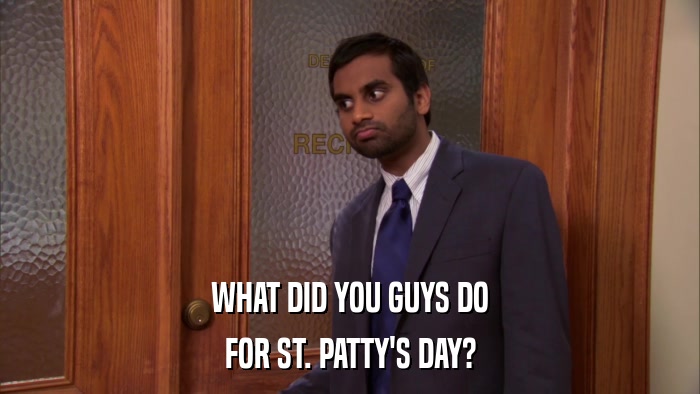 WHAT DID YOU GUYS DO FOR ST. PATTY'S DAY? 