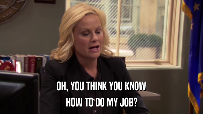 OH, YOU THINK YOU KNOW HOW TO DO MY JOB? 