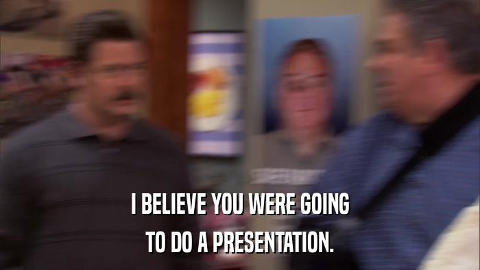 I BELIEVE YOU WERE GOING TO DO A PRESENTATION. 