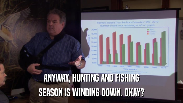 ANYWAY, HUNTING AND FISHING SEASON IS WINDING DOWN. OKAY? 