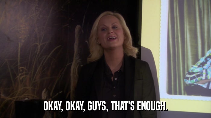 OKAY, OKAY, GUYS, THAT'S ENOUGH.  