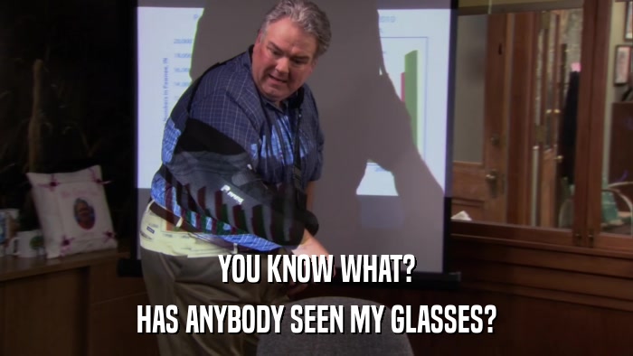YOU KNOW WHAT? HAS ANYBODY SEEN MY GLASSES? 