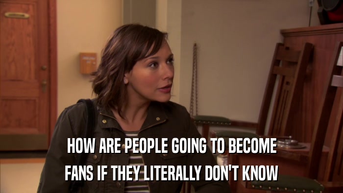 HOW ARE PEOPLE GOING TO BECOME FANS IF THEY LITERALLY DON'T KNOW 