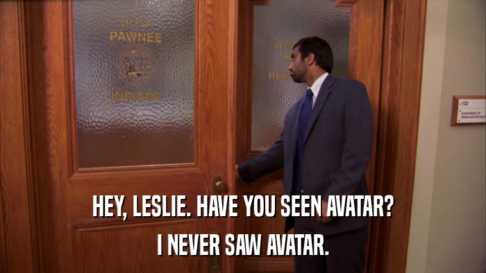 HEY, LESLIE. HAVE YOU SEEN AVATAR? I NEVER SAW AVATAR. 