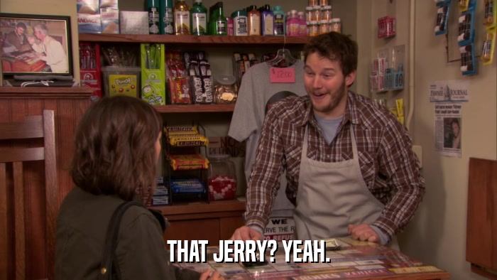 THAT JERRY? YEAH.  