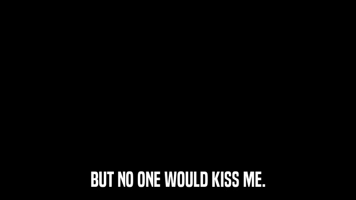 BUT NO ONE WOULD KISS ME.  