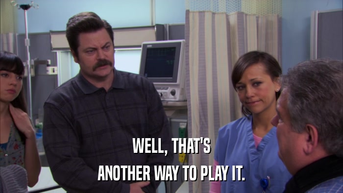 WELL, THAT'S ANOTHER WAY TO PLAY IT. 