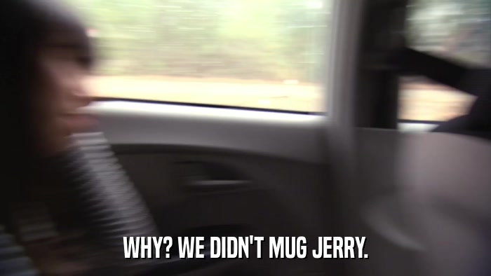 WHY? WE DIDN'T MUG JERRY.  