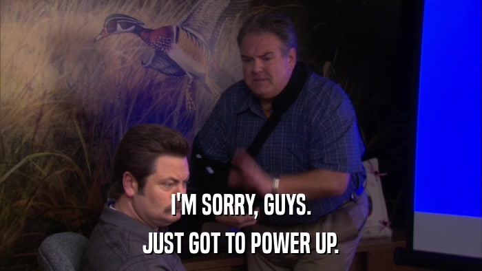 I'M SORRY, GUYS. JUST GOT TO POWER UP. 
