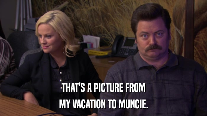THAT'S A PICTURE FROM MY VACATION TO MUNCIE. 