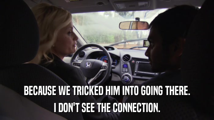 BECAUSE WE TRICKED HIM INTO GOING THERE. I DON'T SEE THE CONNECTION. 