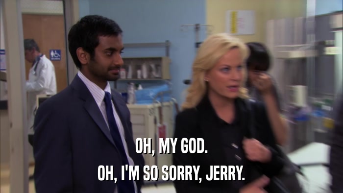 OH, MY GOD. OH, I'M SO SORRY, JERRY. 