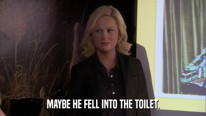 MAYBE HE FELL INTO THE TOILET.  