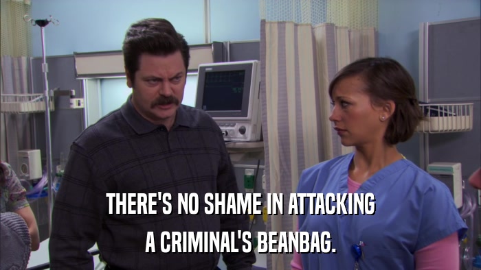 THERE'S NO SHAME IN ATTACKING A CRIMINAL'S BEANBAG. 