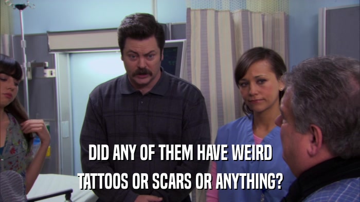 DID ANY OF THEM HAVE WEIRD TATTOOS OR SCARS OR ANYTHING? 